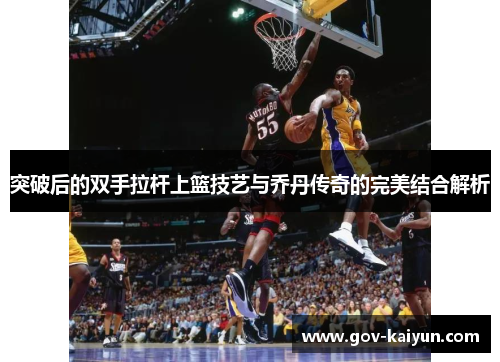 突破后的双手拉杆上篮技艺与乔丹传奇的完美结合解析