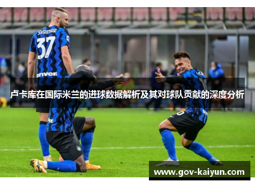 卢卡库在国际米兰的进球数据解析及其对球队贡献的深度分析