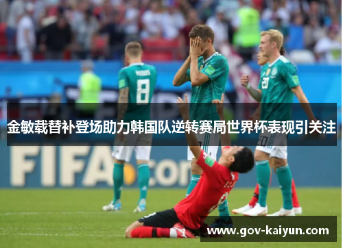 金敏载替补登场助力韩国队逆转赛局世界杯表现引关注