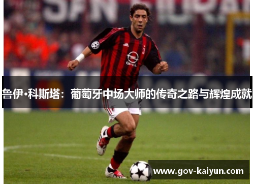 鲁伊·科斯塔：葡萄牙中场大师的传奇之路与辉煌成就