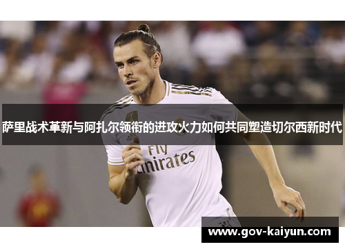萨里战术革新与阿扎尔领衔的进攻火力如何共同塑造切尔西新时代