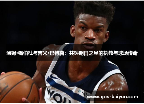汤姆·锡伯杜与吉米·巴特勒：共铸明日之星的执教与球场传奇