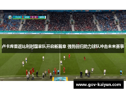卢卡库重返比利时国家队开启新篇章 强势回归助力球队冲击未来赛事