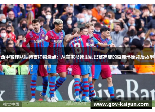 西甲各球队独特吉祥物盘点：从皇家马德里到巴塞罗那的奇趣形象背后故事