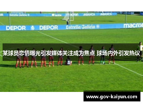 某球员恋情曝光引发媒体关注成为焦点 球场内外引发热议
