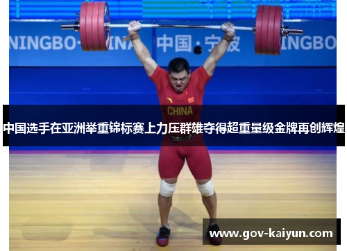 中国选手在亚洲举重锦标赛上力压群雄夺得超重量级金牌再创辉煌
