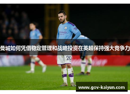 曼城如何凭借稳定管理和战略投资在英超保持强大竞争力