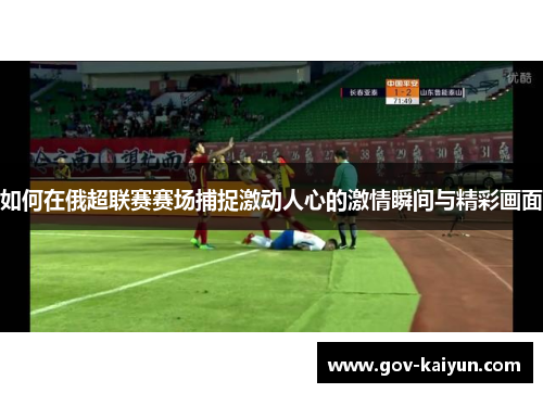 如何在俄超联赛赛场捕捉激动人心的激情瞬间与精彩画面