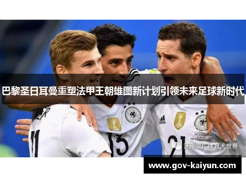 巴黎圣日耳曼重塑法甲王朝雄图新计划引领未来足球新时代