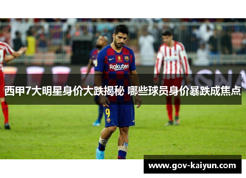 西甲7大明星身价大跌揭秘 哪些球员身价暴跌成焦点