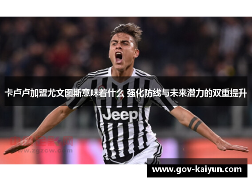 卡卢卢加盟尤文图斯意味着什么 强化防线与未来潜力的双重提升