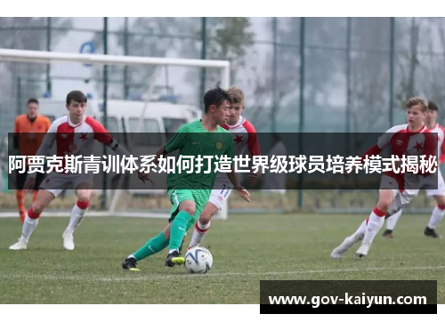 阿贾克斯青训体系如何打造世界级球员培养模式揭秘