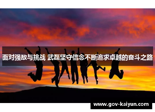 面对强敌与挑战 武磊坚守信念不断追求卓越的奋斗之路