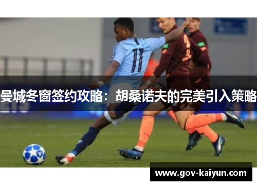 曼城冬窗签约攻略：胡桑诺夫的完美引入策略