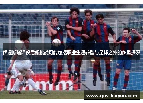 伊涅斯塔退役后新挑战可能包括职业生涯转型与足球之外的多重探索